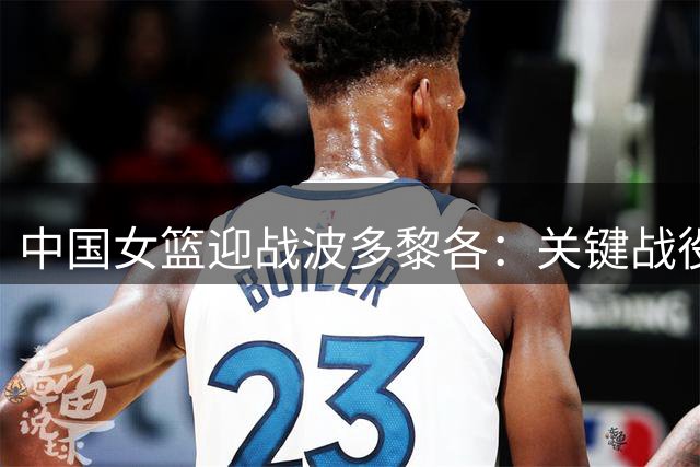 中国女篮迎战波多黎各：关键战役四点制胜策略