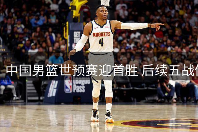 中国男篮世预赛迎首胜 后续五战仍需全力以赴