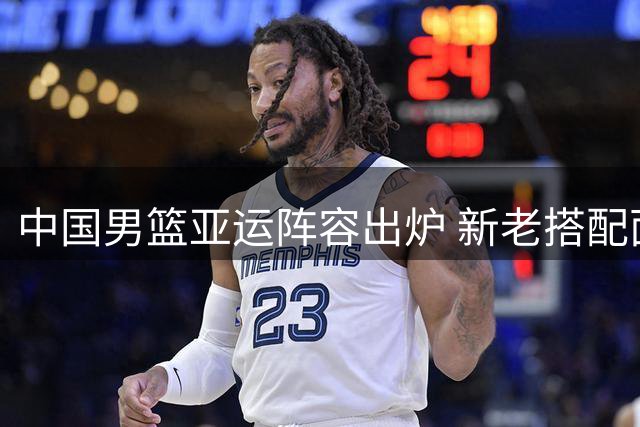 中国男篮亚运阵容出炉 新老搭配面临挑战