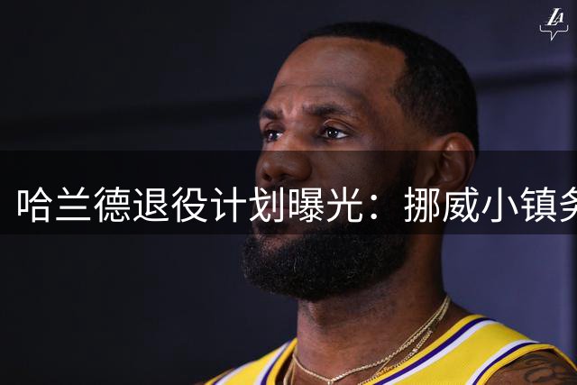 哈兰德退役计划曝光：挪威小镇务农成人生归宿