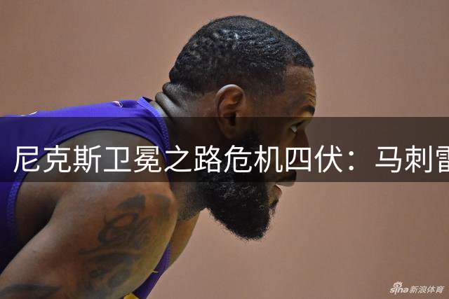 尼克斯卫冕之路危机四伏：马刺雷霆成最大威胁