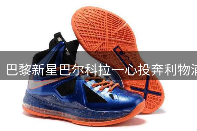 巴黎新星巴尔科拉一心投奔利物浦 转会内幕揭秘