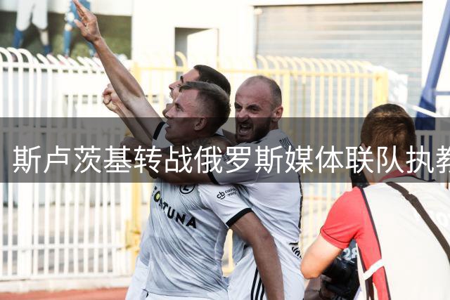 斯卢茨基转战俄罗斯媒体联队执教