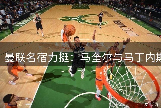 曼联名宿力挺：马奎尔与马丁内斯仍是最佳中卫搭档
