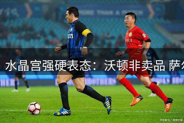 水晶宫强硬表态：沃顿非卖品 萨尔也将留队