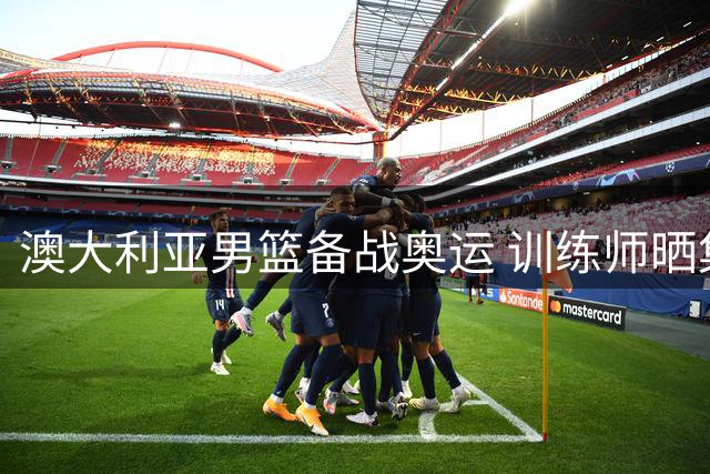 澳大利亚男篮备战奥运 训练师晒集训照片西蒙斯亮相