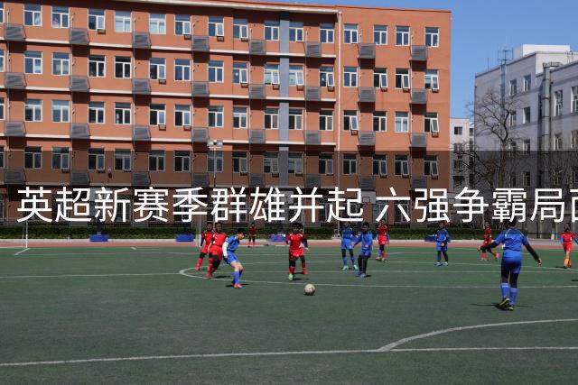 英超新赛季群雄并起 六强争霸局面初现