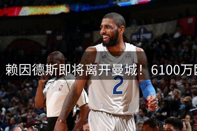 赖因德斯即将离开曼城！6100万欧加盟OD沙特胡拜尔库迪西亚，效力仅一年便转会