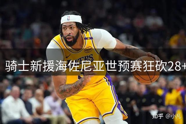 骑士新援海佐尼亚世预赛狂砍28+7 欧洲赛场表现引关注